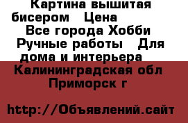 Картина вышитая бисером › Цена ­ 30 000 - Все города Хобби. Ручные работы » Для дома и интерьера   . Калининградская обл.,Приморск г.